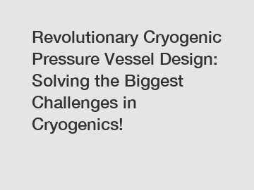 Revolutionary Cryogenic Pressure Vessel Design: Solving the Biggest Challenges in Cryogenics!