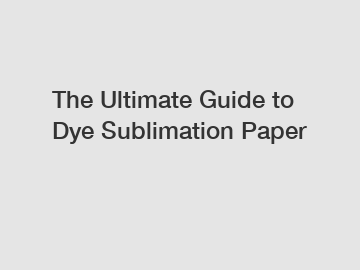 The Ultimate Guide to Dye Sublimation Paper