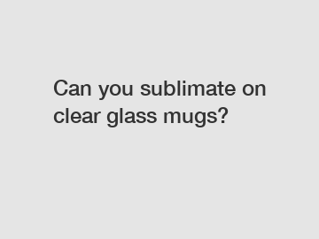 Can you sublimate on clear glass mugs?