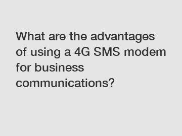What are the advantages of using a 4G SMS modem for business communications?