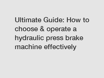 Ultimate Guide: How to choose & operate a hydraulic press brake machine effectively