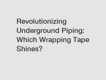 Revolutionizing Underground Piping: Which Wrapping Tape Shines?