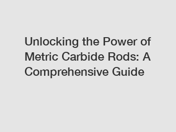 Unlocking the Power of Metric Carbide Rods: A Comprehensive Guide