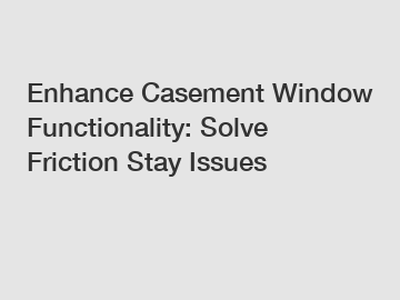 Enhance Casement Window Functionality: Solve Friction Stay Issues