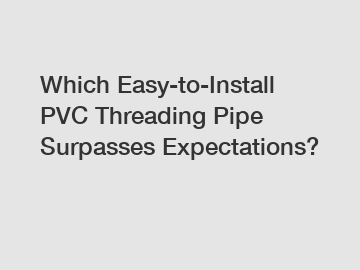 Which Easy-to-Install PVC Threading Pipe Surpasses Expectations?