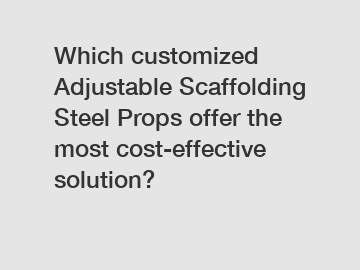 Which customized Adjustable Scaffolding Steel Props offer the most cost-effective solution?