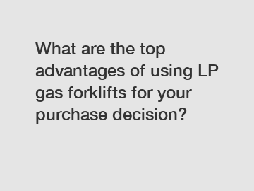 What are the top advantages of using LP gas forklifts for your purchase decision?