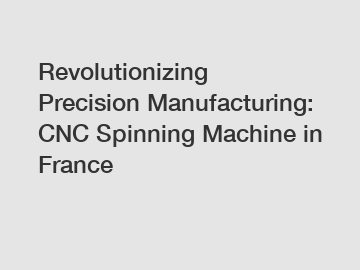 Revolutionizing Precision Manufacturing: CNC Spinning Machine in France