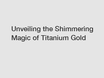 Unveiling the Shimmering Magic of Titanium Gold