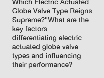 Which Electric Actuated Globe Valve Type Reigns Supreme?