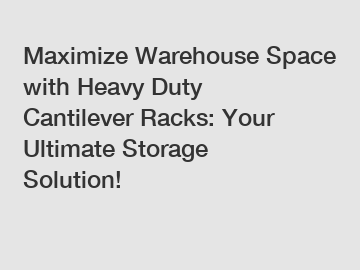 Maximize Warehouse Space with Heavy Duty Cantilever Racks: Your Ultimate Storage Solution!