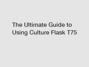 The Ultimate Guide to Using Culture Flask T75