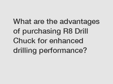 What are the advantages of purchasing R8 Drill Chuck for enhanced drilling performance?