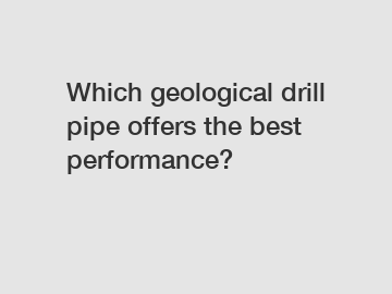 Which geological drill pipe offers the best performance?