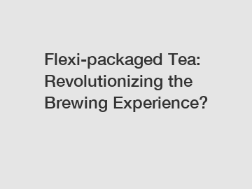 Flexi-packaged Tea: Revolutionizing the Brewing Experience?