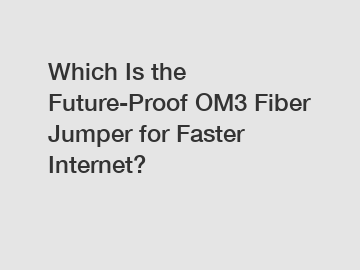 Which Is the Future-Proof OM3 Fiber Jumper for Faster Internet?