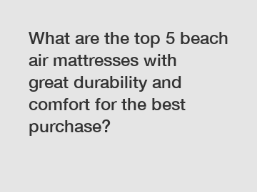 What are the top 5 beach air mattresses with great durability and comfort for the best purchase?