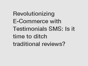 Revolutionizing E-Commerce with Testimonials SMS: Is it time to ditch traditional reviews?