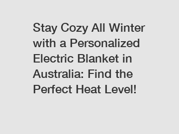Stay Cozy All Winter with a Personalized Electric Blanket in Australia: Find the Perfect Heat Level!