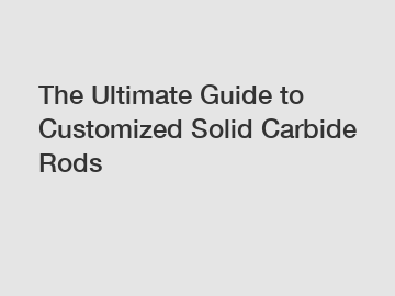 The Ultimate Guide to Customized Solid Carbide Rods