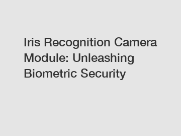 Iris Recognition Camera Module: Unleashing Biometric Security