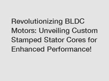 Revolutionizing BLDC Motors: Unveiling Custom Stamped Stator Cores for Enhanced Performance!