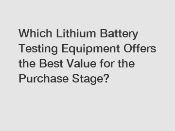 Which Lithium Battery Testing Equipment Offers the Best Value for the Purchase Stage?