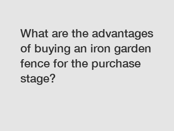 What are the advantages of buying an iron garden fence for the purchase stage?