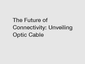 The Future of Connectivity: Unveiling Optic Cable