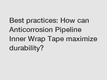 Best practices: How can Anticorrosion Pipeline Inner Wrap Tape maximize durability?