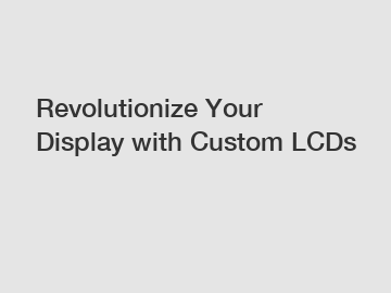 Revolutionize Your Display with Custom LCDs