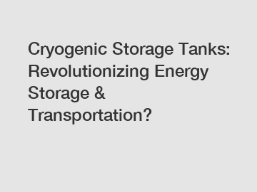 Cryogenic Storage Tanks: Revolutionizing Energy Storage & Transportation?