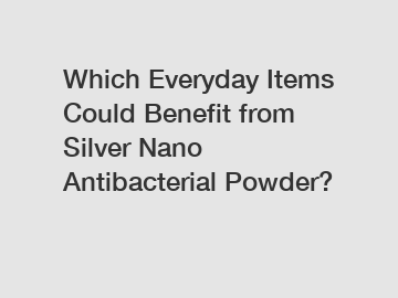 Which Everyday Items Could Benefit from Silver Nano Antibacterial Powder?