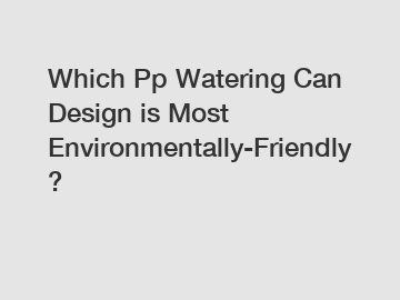 Which Pp Watering Can Design is Most Environmentally-Friendly?