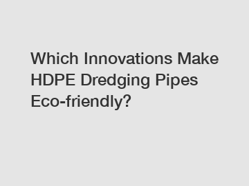 Which Innovations Make HDPE Dredging Pipes Eco-friendly?