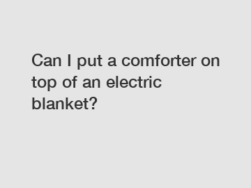 Can I put a comforter on top of an electric blanket?