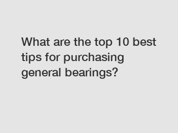 What are the top 10 best tips for purchasing general bearings?