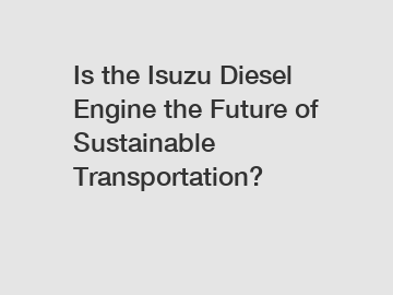 Is the Isuzu Diesel Engine the Future of Sustainable Transportation?