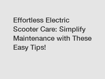 Effortless Electric Scooter Care: Simplify Maintenance with These Easy Tips!