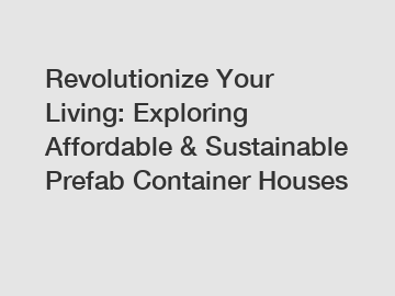 Revolutionize Your Living: Exploring Affordable & Sustainable Prefab Container Houses