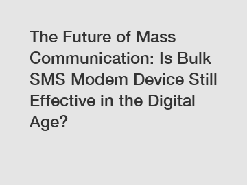 The Future of Mass Communication: Is Bulk SMS Modem Device Still Effective in the Digital Age?