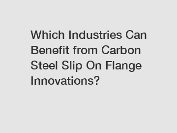 Which Industries Can Benefit from Carbon Steel Slip On Flange Innovations?