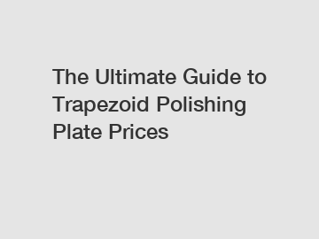 The Ultimate Guide to Trapezoid Polishing Plate Prices