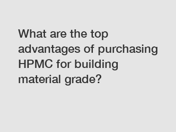 What are the top advantages of purchasing HPMC for building material grade?