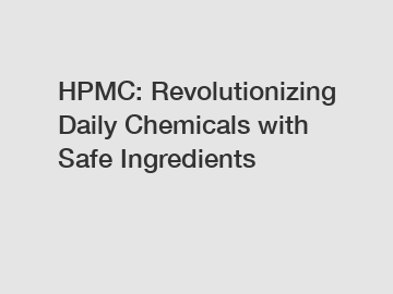 HPMC: Revolutionizing Daily Chemicals with Safe Ingredients