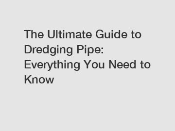 The Ultimate Guide to Dredging Pipe: Everything You Need to Know