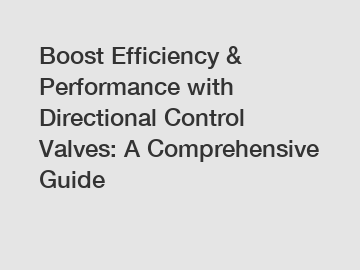 Boost Efficiency & Performance with Directional Control Valves: A Comprehensive Guide