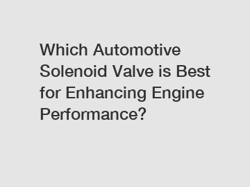 Which Automotive Solenoid Valve is Best for Enhancing Engine Performance?