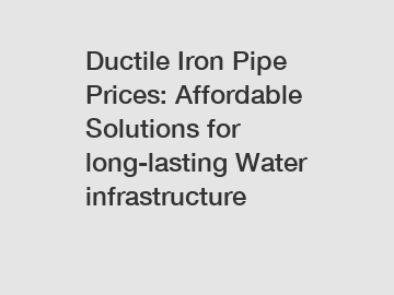 Ductile Iron Pipe Prices: Affordable Solutions for long-lasting Water infrastructure