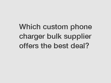 Which custom phone charger bulk supplier offers the best deal?